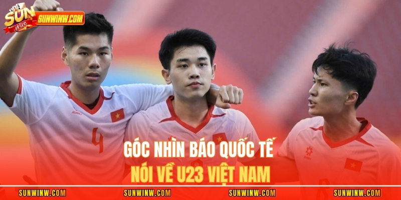 Góc nhìn báo quốc tế nói về U23 Việt Nam